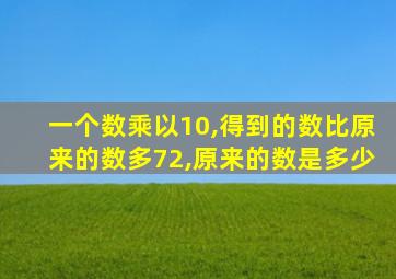 一个数乘以10,得到的数比原来的数多72,原来的数是多少