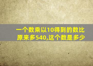 一个数乘以10得到的数比原来多540,这个数是多少