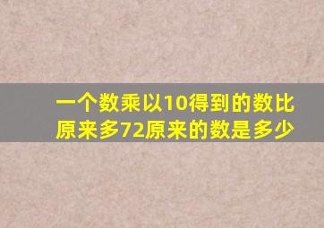 一个数乘以10得到的数比原来多72原来的数是多少