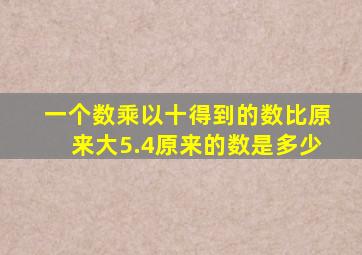 一个数乘以十得到的数比原来大5.4原来的数是多少