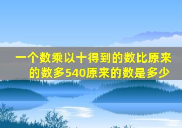 一个数乘以十得到的数比原来的数多540原来的数是多少
