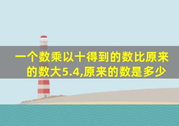 一个数乘以十得到的数比原来的数大5.4,原来的数是多少