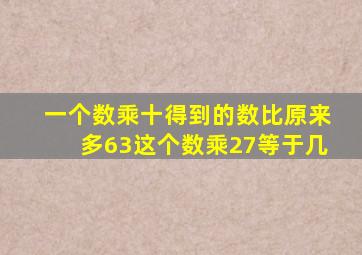 一个数乘十得到的数比原来多63这个数乘27等于几