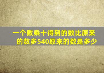 一个数乘十得到的数比原来的数多540原来的数是多少