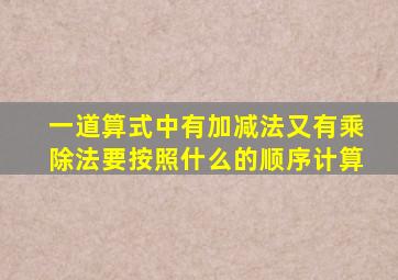 一道算式中有加减法又有乘除法要按照什么的顺序计算