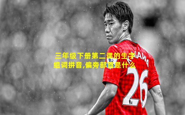 三年级下册第二课的生字组词拼音,偏旁部首是什么