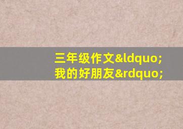 三年级作文“我的好朋友”