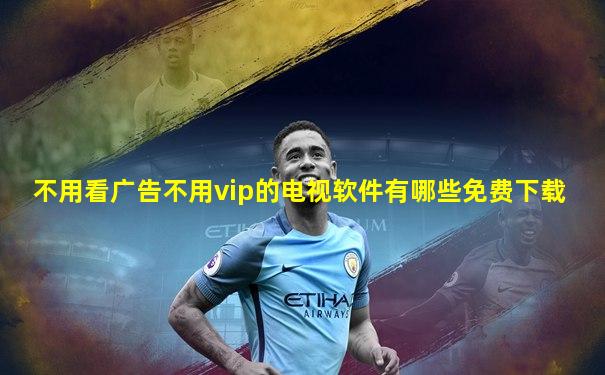 不用看广告不用vip的电视软件有哪些免费下载