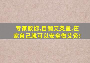 专家教你,自制艾灸盒,在家自己就可以安全做艾灸!