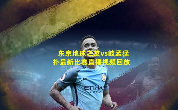 东京地球之友vs岐孟猛扑最新比赛直播视频回放