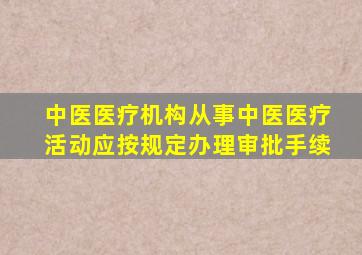 中医医疗机构从事中医医疗活动应按规定办理审批手续