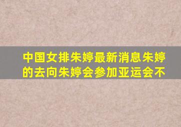 中国女排朱婷最新消息朱婷的去向朱婷会参加亚运会不