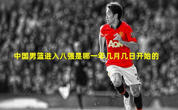 中国男篮进入八强是哪一年几月几日开始的
