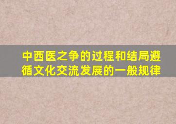 中西医之争的过程和结局遵循文化交流发展的一般规律