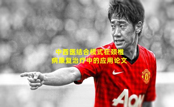 中西医结合模式在颈椎病康复治疗中的应用论文