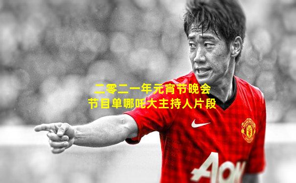 二零二一年元宵节晚会节目单哪吒大主持人片段