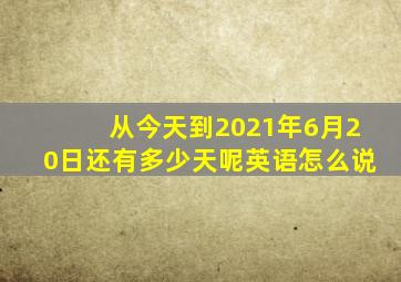 从今天到2021年6月20日还有多少天呢英语怎么说