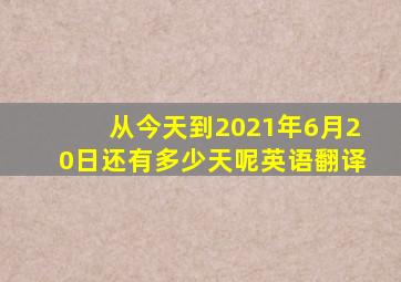 从今天到2021年6月20日还有多少天呢英语翻译