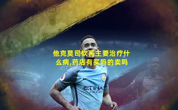 他克莫司软膏主要治疗什么病,药店有买吗的卖吗