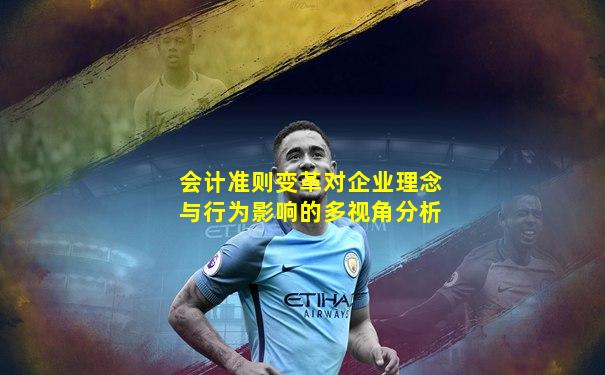 会计准则变革对企业理念与行为影响的多视角分析