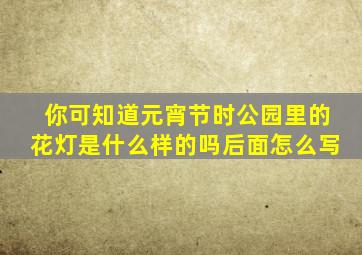 你可知道元宵节时公园里的花灯是什么样的吗后面怎么写