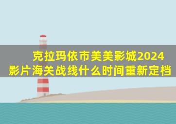 克拉玛依市美美影城2024影片海关战线什么时间重新定档
