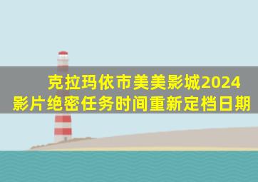 克拉玛依市美美影城2024影片绝密任务时间重新定档日期