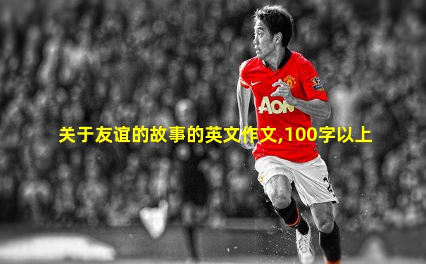 关于友谊的故事的英文作文,100字以上