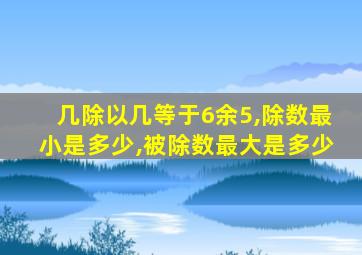 几除以几等于6余5,除数最小是多少,被除数最大是多少