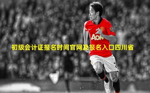 初级会计证报名时间官网及报名入口四川省