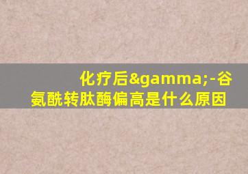 化疗后γ-谷氨酰转肽酶偏高是什么原因