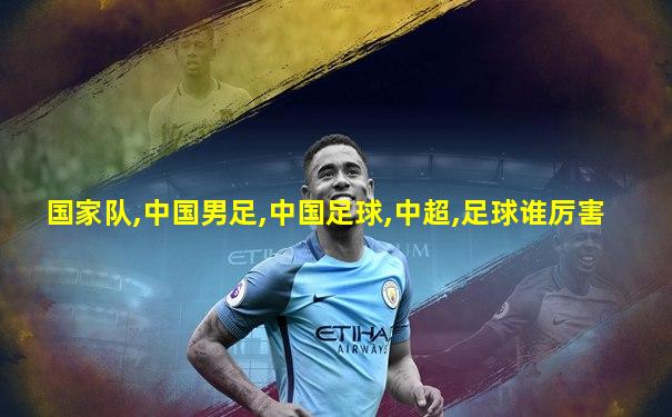 国家队,中国男足,中国足球,中超,足球谁厉害