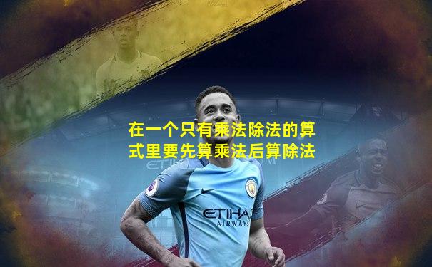 在一个只有乘法除法的算式里要先算乘法后算除法