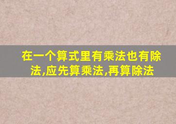 在一个算式里有乘法也有除法,应先算乘法,再算除法