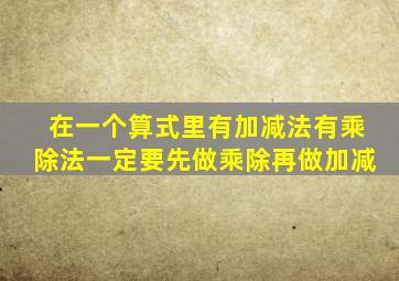 在一个算式里有加减法有乘除法一定要先做乘除再做加减