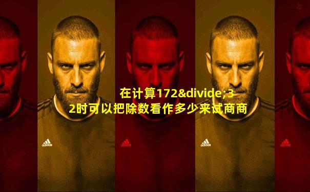 在计算172÷32时可以把除数看作多少来试商商是几位数