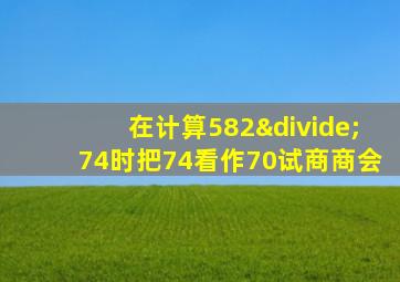 在计算582÷74时把74看作70试商商会