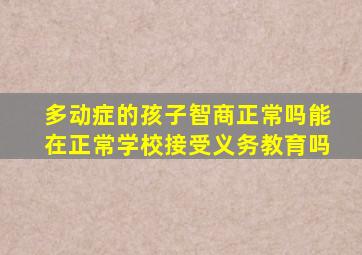 多动症的孩子智商正常吗能在正常学校接受义务教育吗