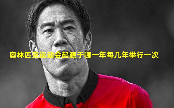 奥林匹克运动会起源于哪一年每几年举行一次
