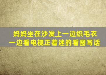 妈妈坐在沙发上一边织毛衣一边看电视正着迷的看图写话