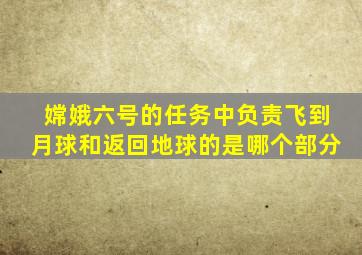 嫦娥六号的任务中负责飞到月球和返回地球的是哪个部分