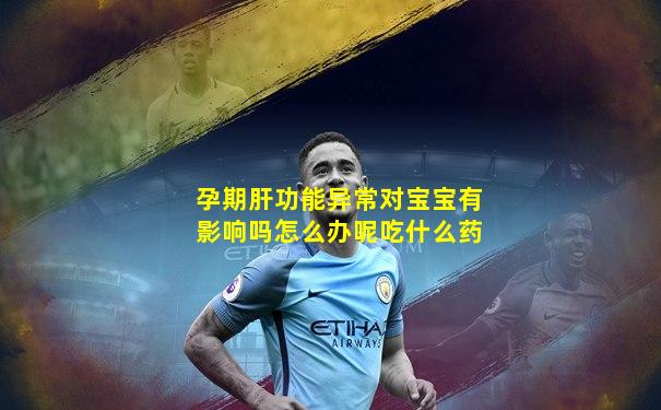 孕期肝功能异常对宝宝有影响吗怎么办呢吃什么药
