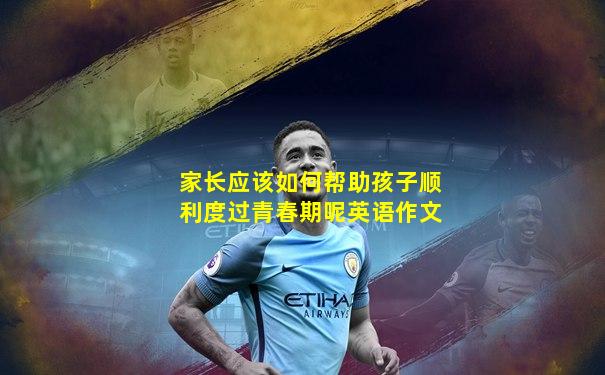 家长应该如何帮助孩子顺利度过青春期呢英语作文