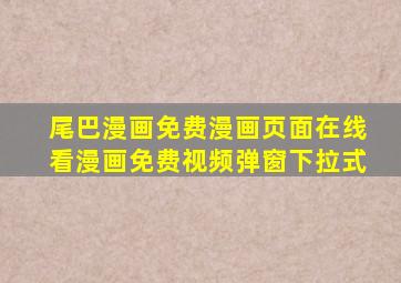 尾巴漫画免费漫画页面在线看漫画免费视频弹窗下拉式