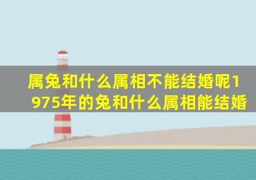 属兔和什么属相不能结婚呢1975年的兔和什么属相能结婚