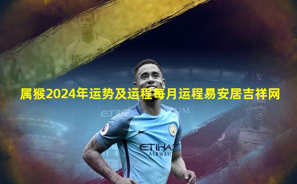 属猴2024年运势及运程每月运程易安居吉祥网