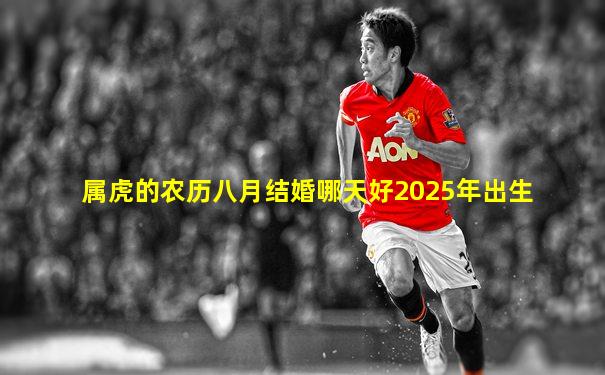 属虎的农历八月结婚哪天好2025年出生