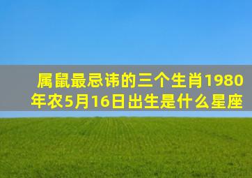 属鼠最忌讳的三个生肖1980年农5月16日出生是什么星座