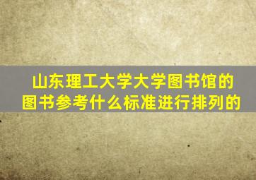 山东理工大学大学图书馆的图书参考什么标准进行排列的