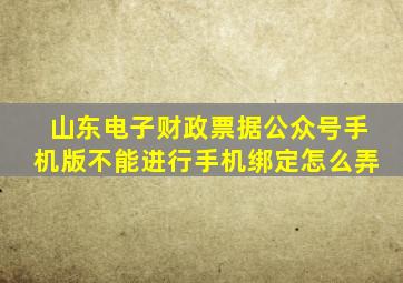 山东电子财政票据公众号手机版不能进行手机绑定怎么弄
